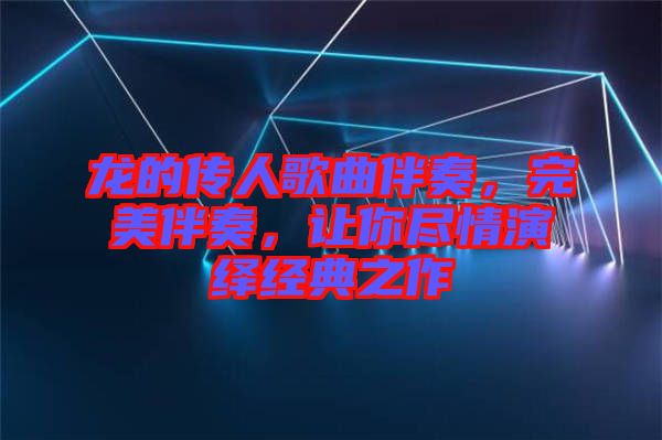 龍的傳人歌曲伴奏，完美伴奏，讓你盡情演繹經(jīng)典之作