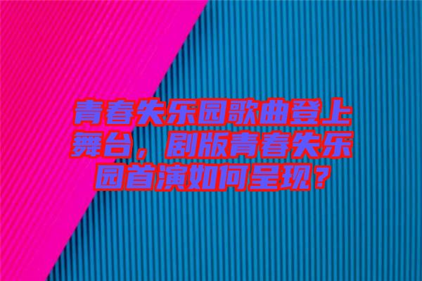 青春失樂園歌曲登上舞臺，劇版青春失樂園首演如何呈現(xiàn)？