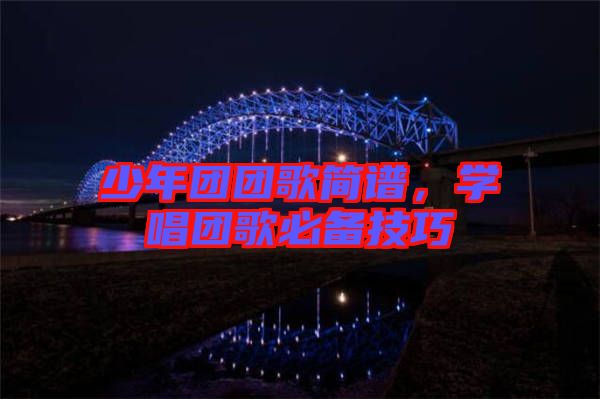 少年團(tuán)團(tuán)歌簡譜，學(xué)唱團(tuán)歌必備技巧
