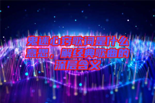 鬼迷心竅歌詞是什么意思，解經典歌曲的深層含義