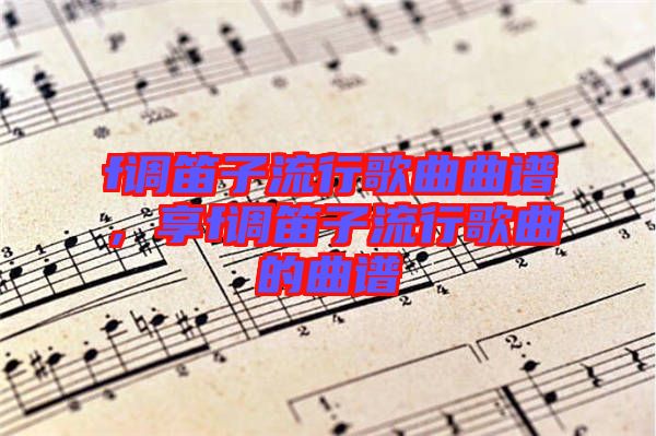 f調(diào)笛子流行歌曲曲譜，享f調(diào)笛子流行歌曲的曲譜