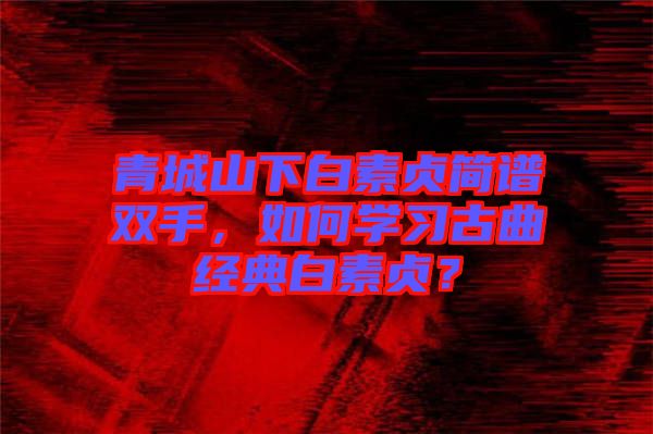 青城山下白素貞簡譜雙手，如何學習古曲經典白素貞？