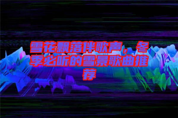 雪花飄落伴歌聲，冬季必聽的雪景歌曲推薦