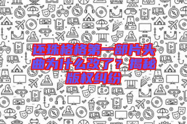 還珠格格第一部片頭曲為什么改了？揭秘版權(quán)糾紛