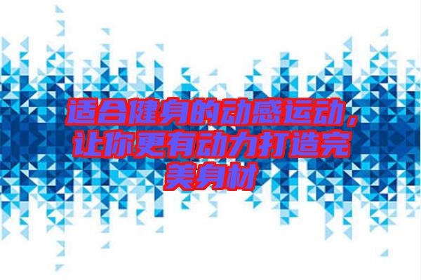 適合健身的動(dòng)感運(yùn)動(dòng)，讓你更有動(dòng)力打造完美身材
