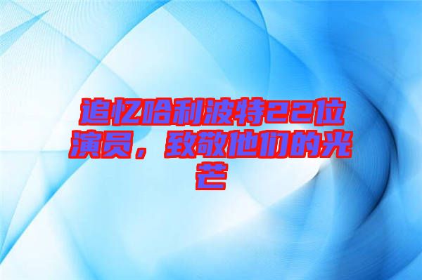 追憶哈利波特22位演員，致敬他們的光芒