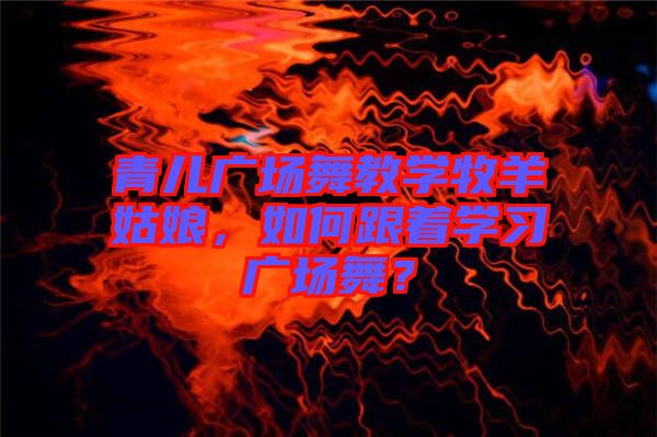 青兒廣場(chǎng)舞教學(xué)牧羊姑娘，如何跟著學(xué)習(xí)廣場(chǎng)舞？