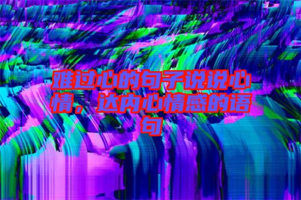 難過心的句子說說心情，達內(nèi)心情感的語句