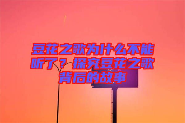 豆花之歌為什么不能聽了？探究豆花之歌背后的故事