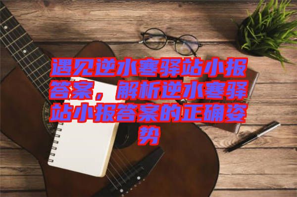 遇見(jiàn)逆水寒驛站小報(bào)答案，解析逆水寒驛站小報(bào)答案的正確姿勢(shì)