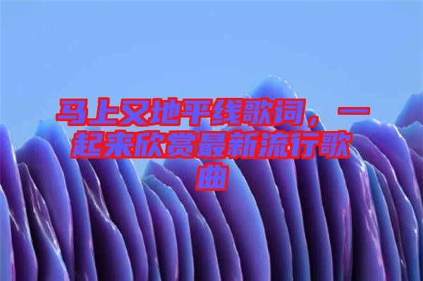 馬上又地平線歌詞，一起來欣賞最新流行歌曲