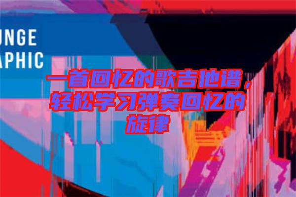 一首回憶的歌吉他譜，輕松學(xué)習(xí)彈奏回憶的旋律