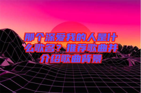 那個深愛我的人是什么歌名？推薦歌曲并介紹歌曲背景