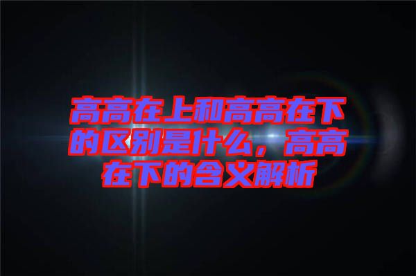 高高在上和高高在下的區(qū)別是什么，高高在下的含義解析
