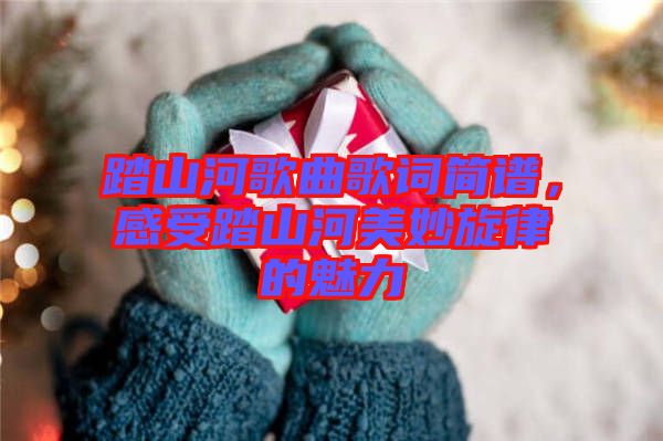 踏山河歌曲歌詞簡譜，感受踏山河美妙旋律的魅力