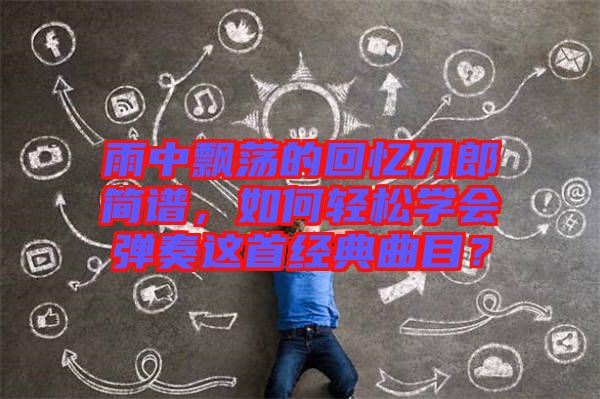 雨中飄蕩的回憶刀郎簡譜，如何輕松學(xué)會彈奏這首經(jīng)典曲目？