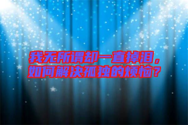 我無所謂卻一直掉淚，如何解決孤獨的煩惱？