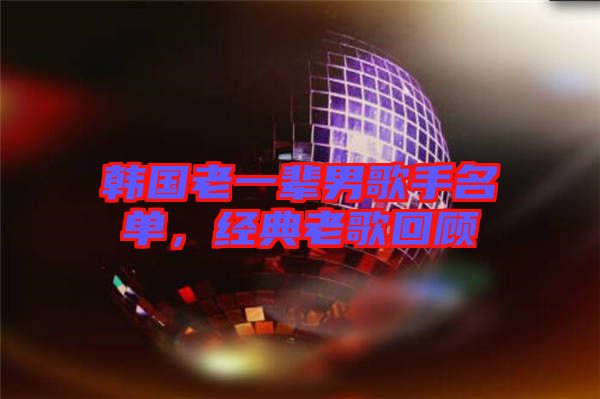 韓國老一輩男歌手名單，經(jīng)典老歌回顧