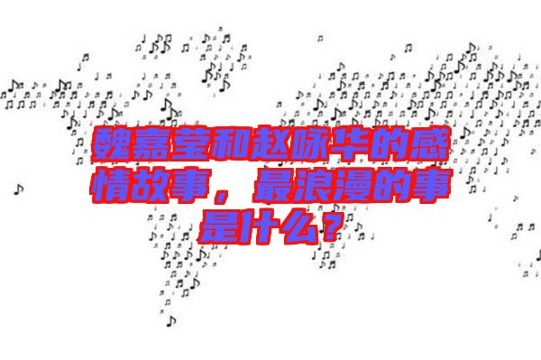 魏嘉瑩和趙詠華的感情故事，最浪漫的事是什么？