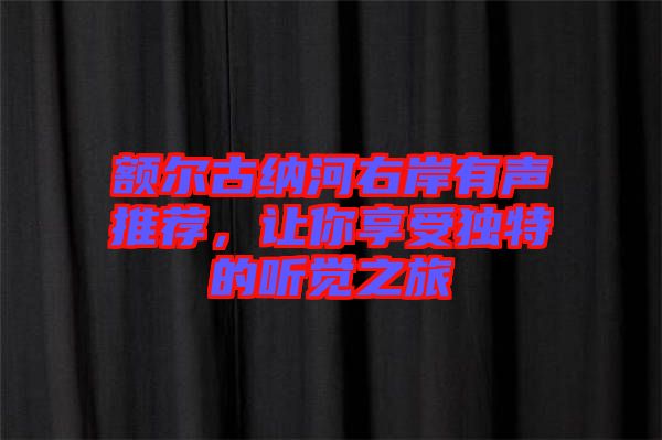 額爾古納河右岸有聲推薦，讓你享受獨(dú)特的聽覺之旅