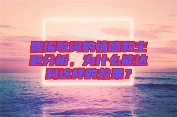 飄搖歌詞的情感和主題分析，為什么能達到這樣的效果？