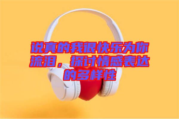 說(shuō)真的我很快樂(lè)為你流淚，探討情感表達(dá)的多樣性