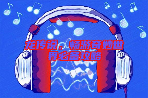 龍傳說(shuō)，暢游奇妙世界必備攻略