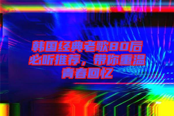 韓國經(jīng)典老歌80后必聽推薦，帶你重溫青春回憶