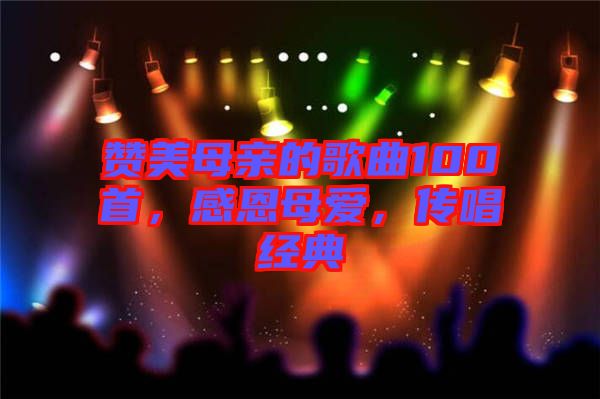 贊美母親的歌曲100首，感恩母愛，傳唱經(jīng)典