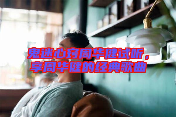 鬼迷心竅周華健試聽，享周華健的經(jīng)典歌曲