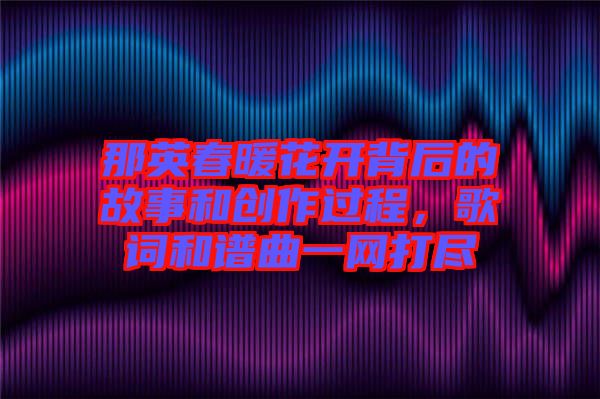 那英春暖花開背后的故事和創(chuàng)作過程，歌詞和譜曲一網(wǎng)打盡