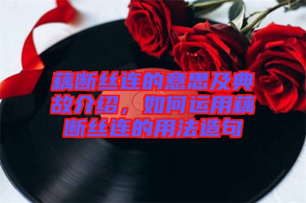 藕斷絲連的意思及典故介紹，如何運用藕斷絲連的用法造句