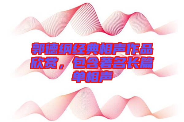 郭德綱經(jīng)典相聲作品欣賞，包含著名長(zhǎng)篇單相聲