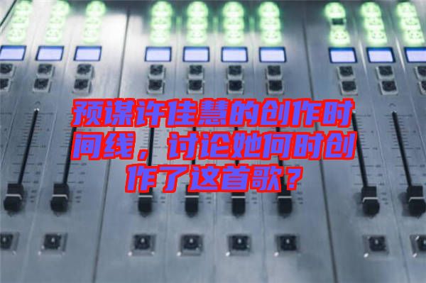 預(yù)謀許佳慧的創(chuàng)作時(shí)間線，討論她何時(shí)創(chuàng)作了這首歌？