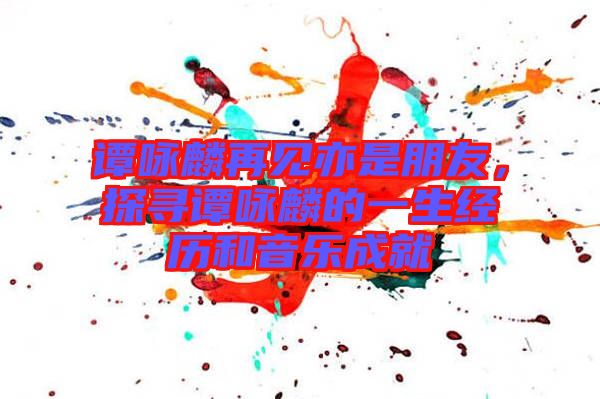 譚詠麟再見亦是朋友，探尋譚詠麟的一生經(jīng)歷和音樂成就