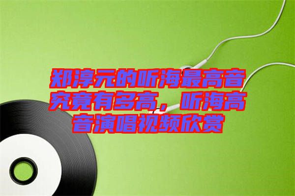 鄭淳元的聽海最高音究竟有多高，聽海高音演唱視頻欣賞