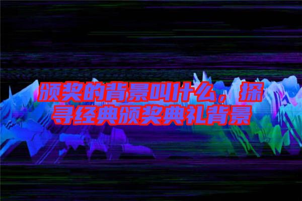 頒獎的背景叫什么，探尋經(jīng)典頒獎典禮背景