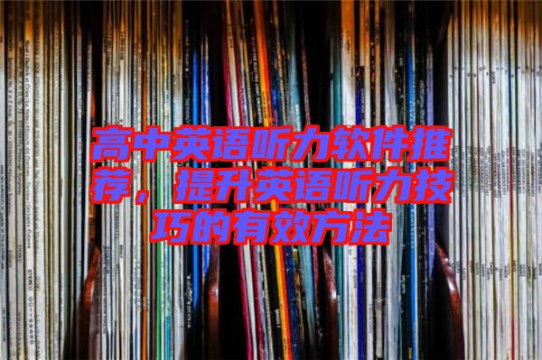 高中英語(yǔ)聽(tīng)力軟件推薦，提升英語(yǔ)聽(tīng)力技巧的有效方法