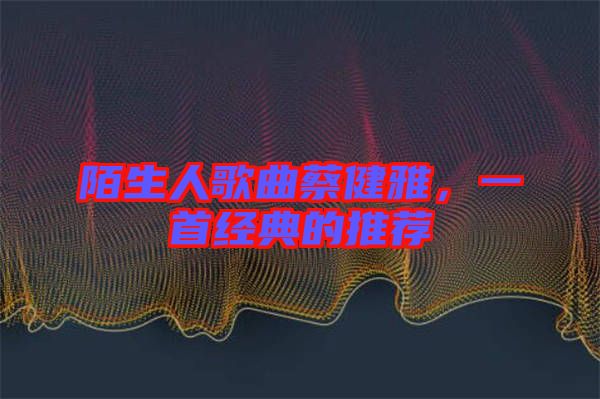 陌生人歌曲蔡健雅，一首經(jīng)典的推薦