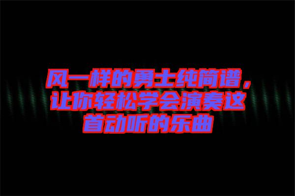風(fēng)一樣的勇士純簡譜，讓你輕松學(xué)會演奏這首動聽的樂曲