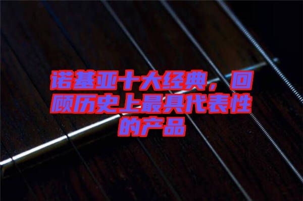 諾基亞十大經(jīng)典，回顧歷史上最具代表性的產(chǎn)品