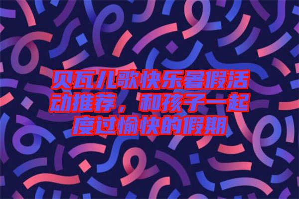 貝瓦兒歌快樂暑假活動推薦，和孩子一起度過愉快的假期