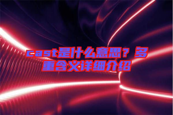 cast是什么意思？多重含義詳細介紹