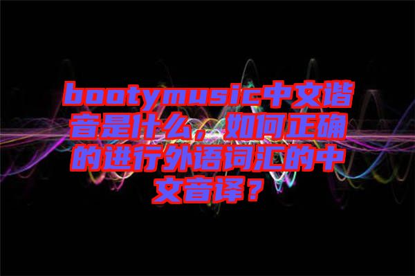 bootymusic中文諧音是什么，如何正確的進(jìn)行外語(yǔ)詞匯的中文音譯？