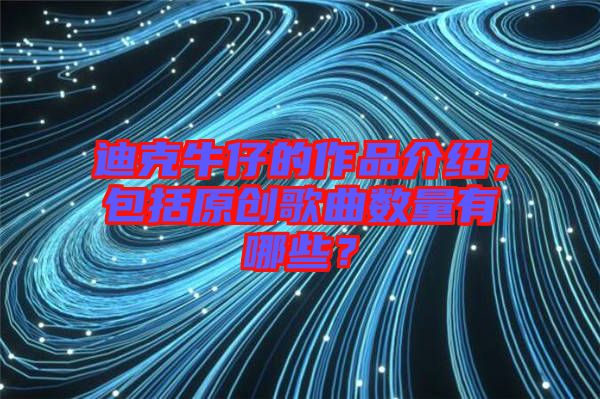 迪克牛仔的作品介紹，包括原創(chuàng)歌曲數(shù)量有哪些？