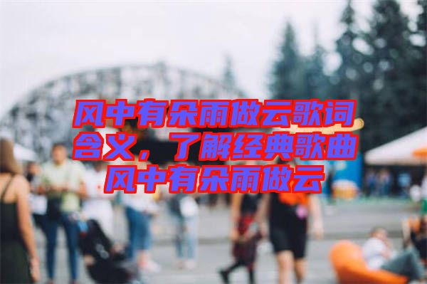 風(fēng)中有朵雨做云歌詞含義，了解經(jīng)典歌曲風(fēng)中有朵雨做云