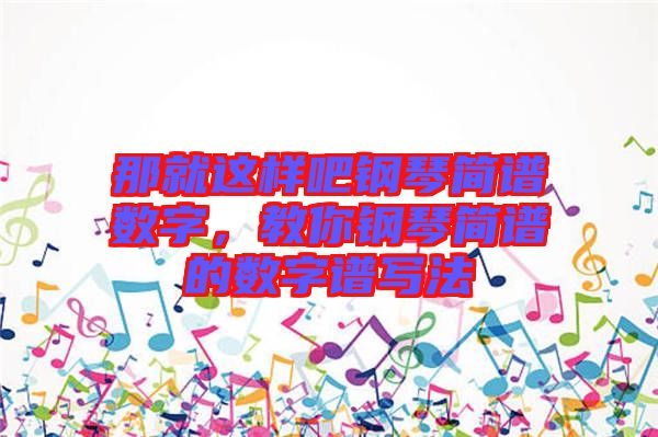 那就這樣吧鋼琴簡譜數(shù)字，教你鋼琴簡譜的數(shù)字譜寫法