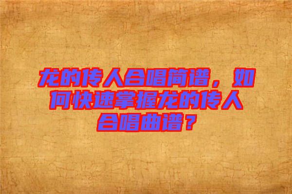 龍的傳人合唱簡(jiǎn)譜，如何快速掌握龍的傳人合唱曲譜？
