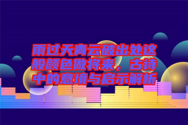 雨過天青云破出處這般顏色做將來，古詩中的意境與啟示解析