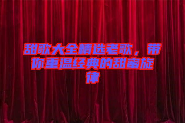 甜歌大全精選老歌，帶你重溫經(jīng)典的甜蜜旋律
